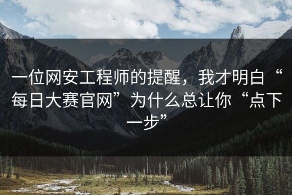 一位网安工程师的提醒，我才明白“每日大赛官网”为什么总让你“点下一步”