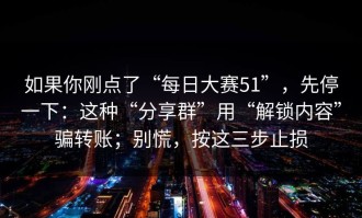 如果你刚点了“每日大赛51”，先停一下：这种“分享群”用“解锁内容”骗转账；别慌，按这三步止损