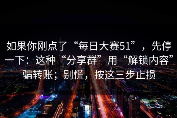 如果你刚点了“每日大赛51”，先停一下：这种“分享群”用“解锁内容”骗转账；别慌，按这三步止损
