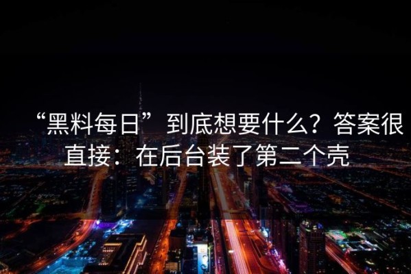 “黑料每日”到底想要什么？答案很直接：在后台装了第二个壳