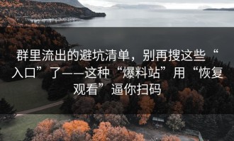 群里流出的避坑清单，别再搜这些“入口”了——这种“爆料站”用“恢复观看”逼你扫码