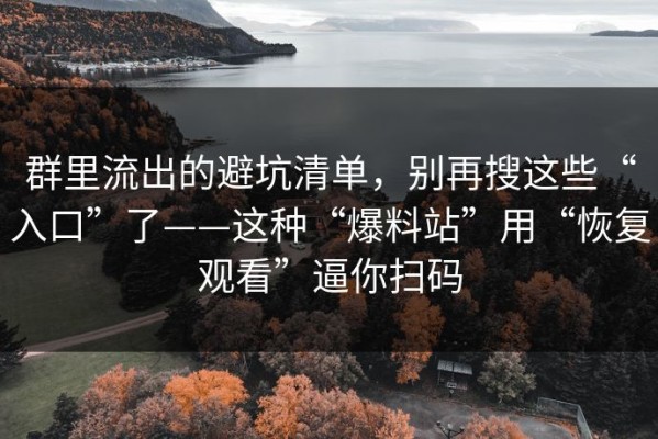 群里流出的避坑清单，别再搜这些“入口”了——这种“爆料站”用“恢复观看”逼你扫码