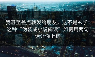 我甚至差点转发给朋友，这不是玄学：这种“伪装成小说阅读”如何用两句话让你上钩