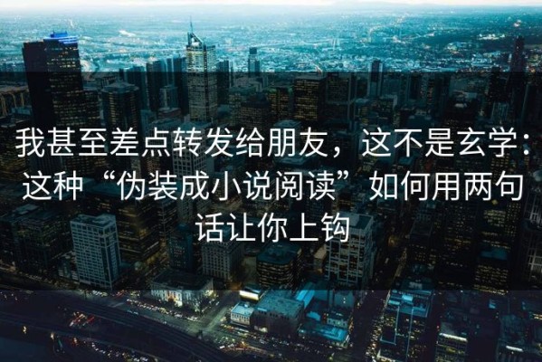 我甚至差点转发给朋友，这不是玄学：这种“伪装成小说阅读”如何用两句话让你上钩