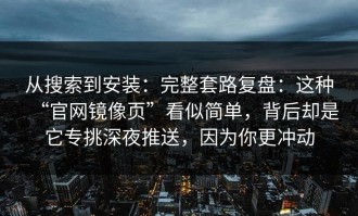 从搜索到安装：完整套路复盘：这种“官网镜像页”看似简单，背后却是它专挑深夜推送，因为你更冲动
