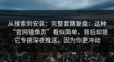 从搜索到安装：完整套路复盘：这种“官网镜像页”看似简单，背后却是它专挑深夜推送，因为你更冲动