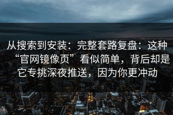 从搜索到安装：完整套路复盘：这种“官网镜像页”看似简单，背后却是它专挑深夜推送，因为你更冲动