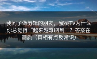 我问了做剪辑的朋友，蜜桃TV为什么你总觉得“越来越难刷到”？答案在画质（真相有点反常识）