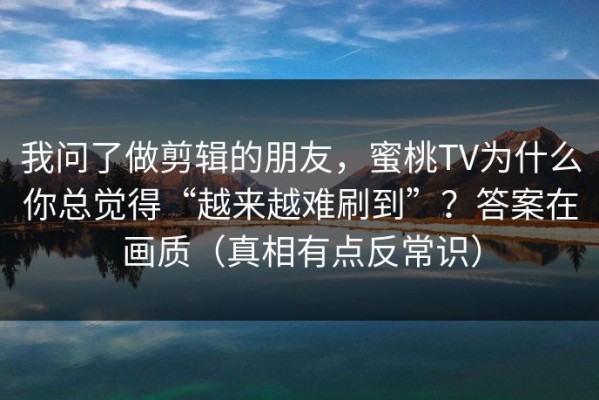我问了做剪辑的朋友，蜜桃TV为什么你总觉得“越来越难刷到”？答案在画质（真相有点反常识）