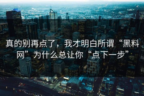 真的别再点了，我才明白所谓“黑料网”为什么总让你“点下一步”