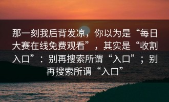 那一刻我后背发凉，你以为是“每日大赛在线免费观看”，其实是“收割入口”：别再搜索所谓“入口”；别再搜索所谓“入口”