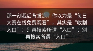 那一刻我后背发凉，你以为是“每日大赛在线免费观看”，其实是“收割入口”：别再搜索所谓“入口”；别再搜索所谓“入口”