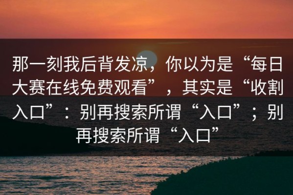 那一刻我后背发凉，你以为是“每日大赛在线免费观看”，其实是“收割入口”：别再搜索所谓“入口”；别再搜索所谓“入口”