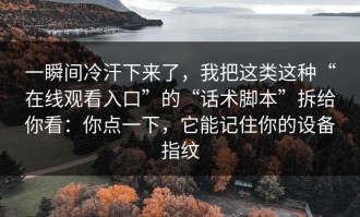 一瞬间冷汗下来了，我把这类这种“在线观看入口”的“话术脚本”拆给你看：你点一下，它能记住你的设备指纹