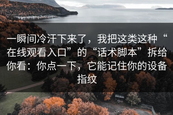 一瞬间冷汗下来了，我把这类这种“在线观看入口”的“话术脚本”拆给你看：你点一下，它能记住你的设备指纹