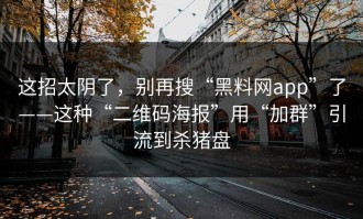 这招太阴了，别再搜“黑料网app”了——这种“二维码海报”用“加群”引流到杀猪盘