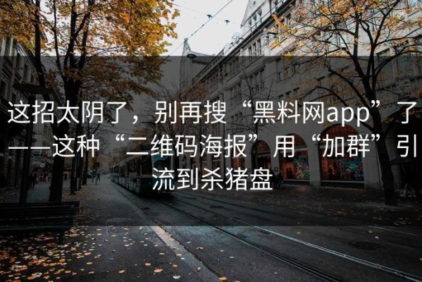 这招太阴了，别再搜“黑料网app”了——这种“二维码海报”用“加群”引流到杀猪盘
