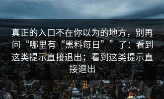 真正的入口不在你以为的地方，别再问“哪里有“黑料每日””了：看到这类提示直接退出；看到这类提示直接退出