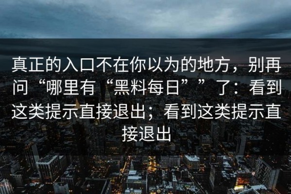 真正的入口不在你以为的地方，别再问“哪里有“黑料每日””了：看到这类提示直接退出；看到这类提示直接退出