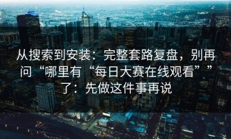 从搜索到安装：完整套路复盘，别再问“哪里有“每日大赛在线观看””了：先做这件事再说