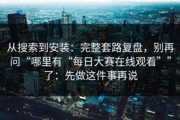 从搜索到安装：完整套路复盘，别再问“哪里有“每日大赛在线观看””了：先做这件事再说