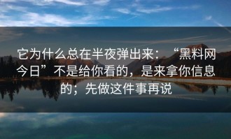 它为什么总在半夜弹出来：“黑料网今日”不是给你看的，是来拿你信息的；先做这件事再说