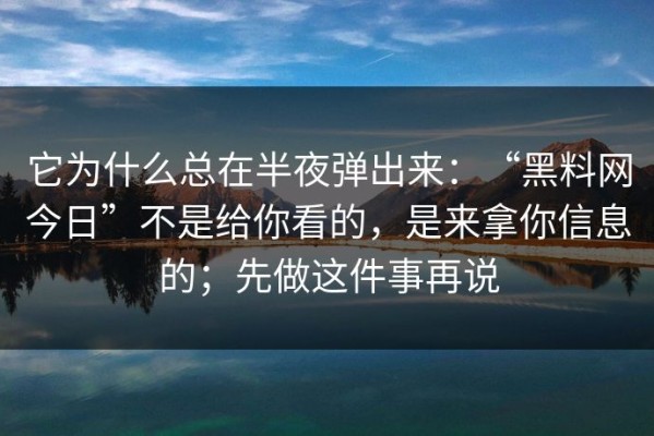 它为什么总在半夜弹出来：“黑料网今日”不是给你看的，是来拿你信息的；先做这件事再说