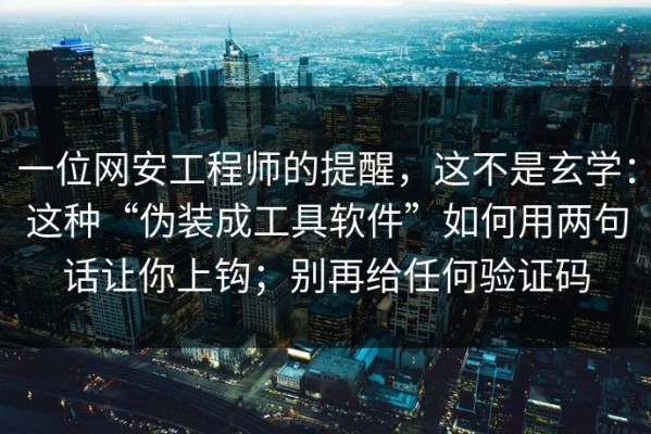 一位网安工程师的提醒，这不是玄学：这种“伪装成工具软件”如何用两句话让你上钩；别再给任何验证码
