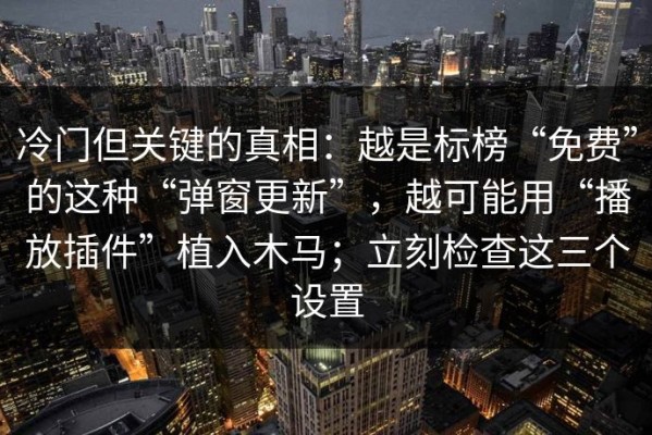 冷门但关键的真相：越是标榜“免费”的这种“弹窗更新”，越可能用“播放插件”植入木马；立刻检查这三个设置