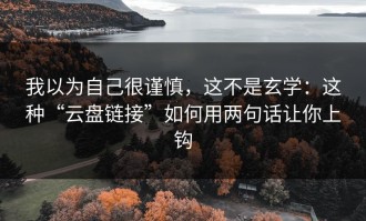 我以为自己很谨慎，这不是玄学：这种“云盘链接”如何用两句话让你上钩