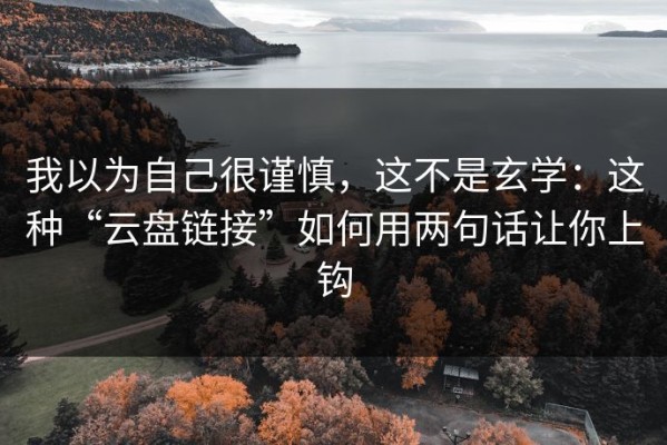 我以为自己很谨慎，这不是玄学：这种“云盘链接”如何用两句话让你上钩