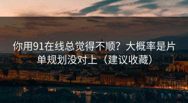 你用91在线总觉得不顺？大概率是片单规划没对上（建议收藏）