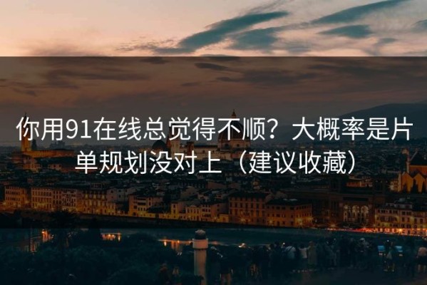 你用91在线总觉得不顺？大概率是片单规划没对上（建议收藏）