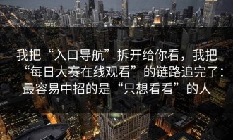 我把“入口导航”拆开给你看，我把“每日大赛在线观看”的链路追完了：最容易中招的是“只想看看”的人