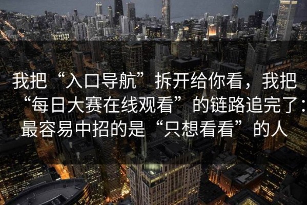 我把“入口导航”拆开给你看，我把“每日大赛在线观看”的链路追完了：最容易中招的是“只想看看”的人