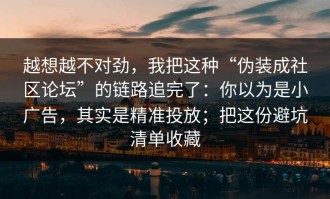 越想越不对劲，我把这种“伪装成社区论坛”的链路追完了：你以为是小广告，其实是精准投放；把这份避坑清单收藏