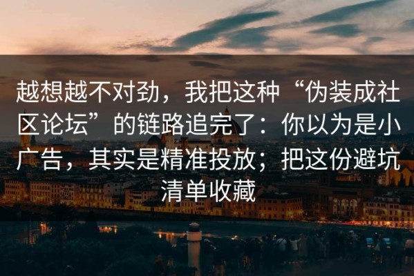 越想越不对劲，我把这种“伪装成社区论坛”的链路追完了：你以为是小广告，其实是精准投放；把这份避坑清单收藏