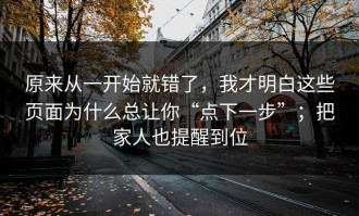原来从一开始就错了，我才明白这些页面为什么总让你“点下一步”；把家人也提醒到位