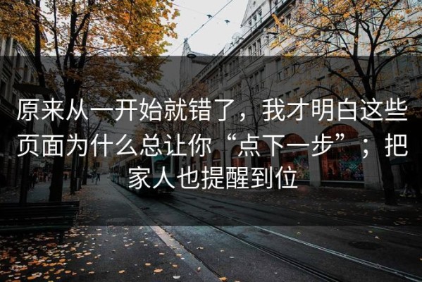 原来从一开始就错了，我才明白这些页面为什么总让你“点下一步”；把家人也提醒到位