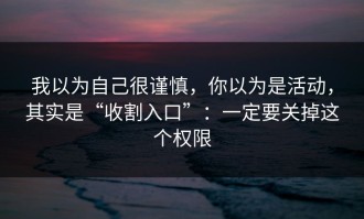 我以为自己很谨慎，你以为是活动，其实是“收割入口”：一定要关掉这个权限