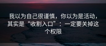 我以为自己很谨慎，你以为是活动，其实是“收割入口”：一定要关掉这个权限