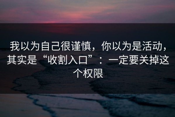 我以为自己很谨慎，你以为是活动，其实是“收割入口”：一定要关掉这个权限