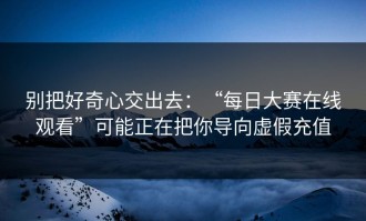 别把好奇心交出去：“每日大赛在线观看”可能正在把你导向虚假充值