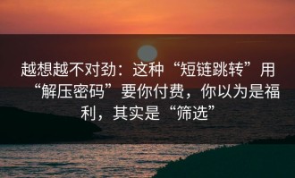 越想越不对劲：这种“短链跳转”用“解压密码”要你付费，你以为是福利，其实是“筛选”