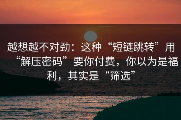 越想越不对劲：这种“短链跳转”用“解压密码”要你付费，你以为是福利，其实是“筛选”