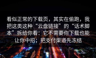 看似正常的下载页，其实在偷跑，我把这类这种“云盘链接”的“话术脚本”拆给你看：它不需要你下载也能让你中招；把支付渠道先冻结