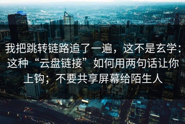 我把跳转链路追了一遍，这不是玄学：这种“云盘链接”如何用两句话让你上钩；不要共享屏幕给陌生人