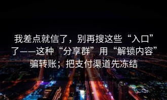 我差点就信了，别再搜这些“入口”了——这种“分享群”用“解锁内容”骗转账；把支付渠道先冻结