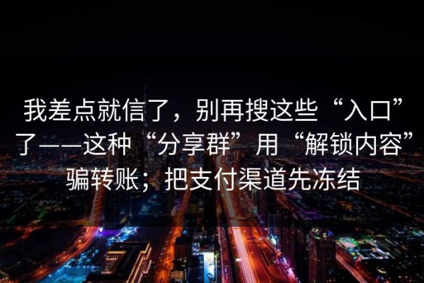 我差点就信了，别再搜这些“入口”了——这种“分享群”用“解锁内容”骗转账；把支付渠道先冻结