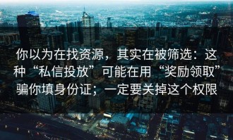 你以为在找资源，其实在被筛选：这种“私信投放”可能在用“奖励领取”骗你填身份证；一定要关掉这个权限